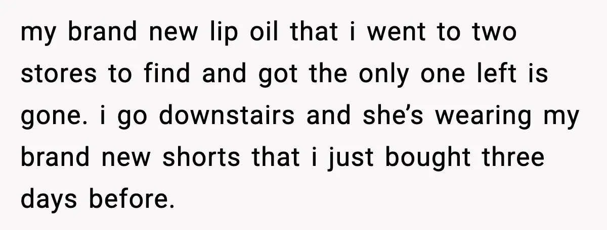 my brand new lip oil that i went to two stores to find and got the only one left is gone. i go downstairs and she’s wearing my brand new...