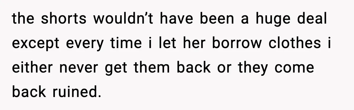 the shorts wouldn’t have been a huge deal except every time i let her borrow clothes i either never get them back or they come back ruined.