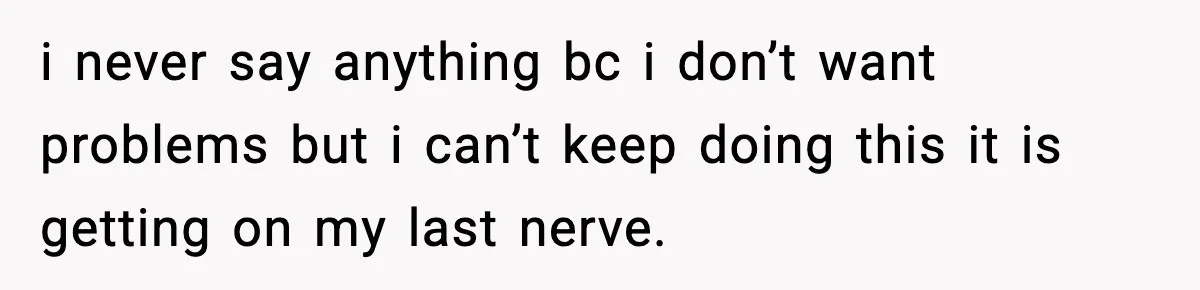 i never say anything bc i don’t want problems but i can’t keep doing this it is getting on my last nerve.