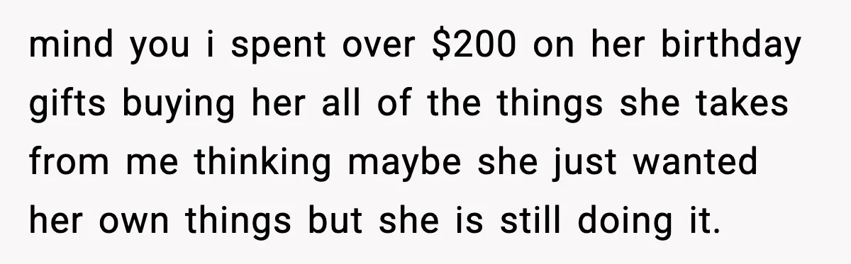 mind you i spent over $200 on her birthday gifts buying her all of the things she takes from me thinking maybe she just wanted her own things but she...