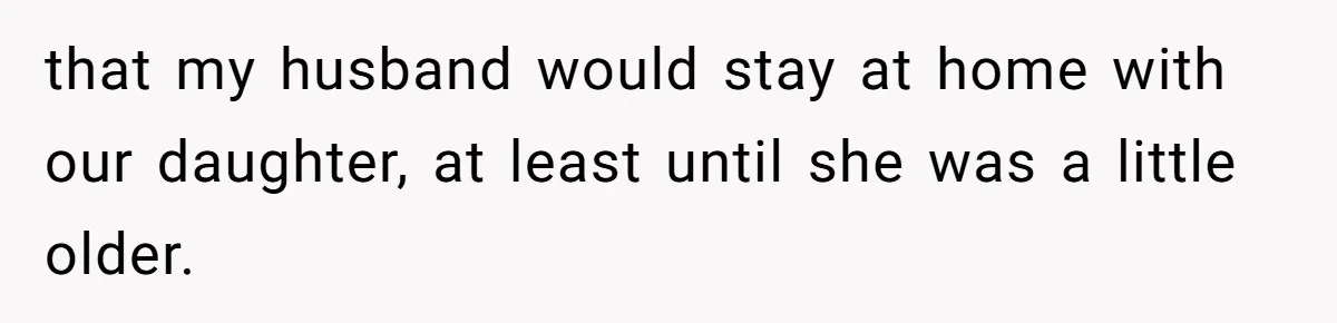 that my husband would stay at home with our daughter, at least until she was a little older.