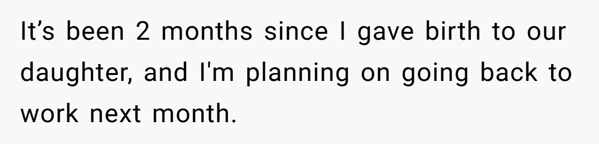 It’s been 2 months since I gave birth to our daughter, and I'm planning on going back to work next month.