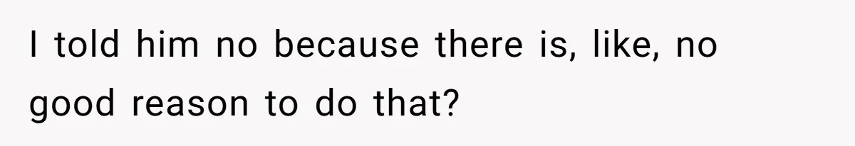 I told him no because there is, like, no good reason to do that?