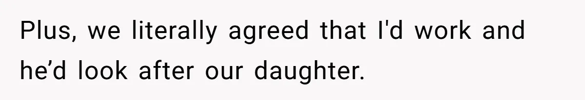 Plus, we literally agreed that I'd work and he’d look after our daughter.