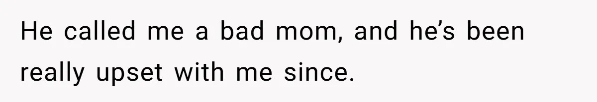 He called me a bad mom, and he’s been really upset with me since.