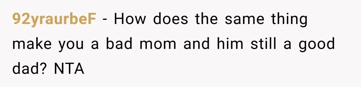 92yraurbeF − How does the same thing make you a bad mom and him still a good dad? NTA