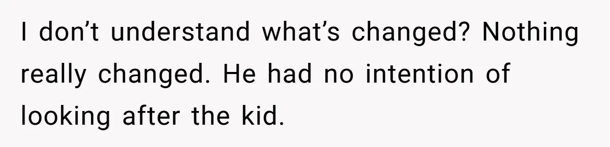 I don’t understand what’s changed? Nothing really changed. He had no intention of looking after the kid.