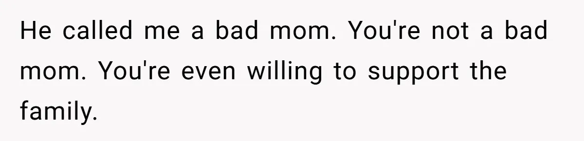 He called me a bad mom. You're not a bad mom. You're even willing to support the family.