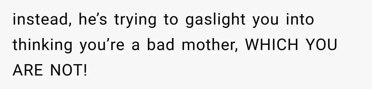 instead, he’s trying to gaslight you into thinking you’re a bad mother, WHICH YOU ARE NOT!