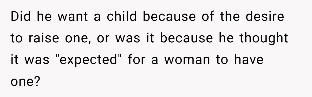 Did he want a child because of the desire to raise one, or was it because he thought it was "expected" for a woman to have one?