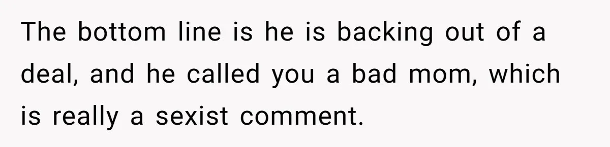 The bottom line is he is backing out of a deal, and he called you a bad mom, which is really a sexist comment.