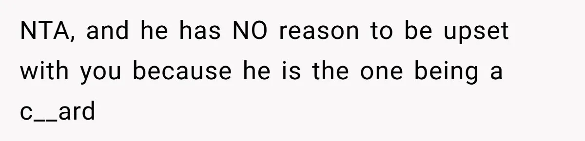 NTA, and he has NO reason to be upset with you because he is the one being a c__ard
