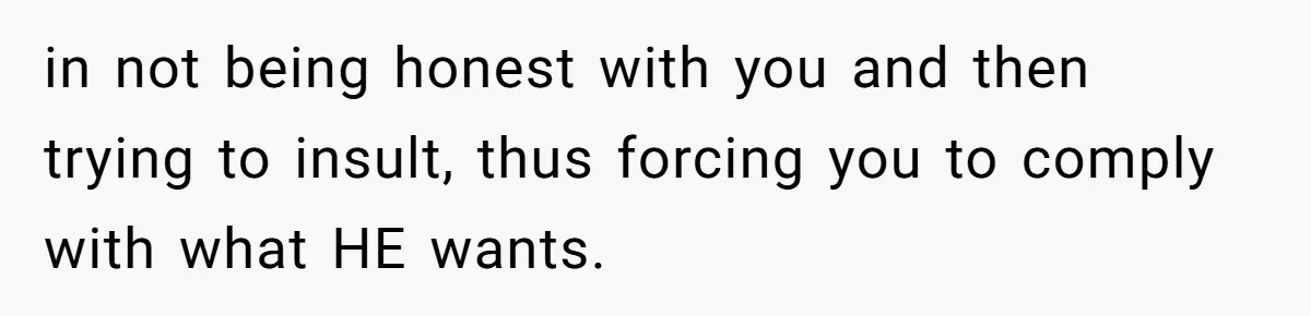 in not being honest with you and then trying to insult, thus forcing you to comply with what HE wants.