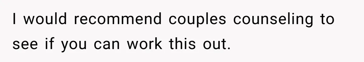 I would recommend couples counseling to see if you can work this out.