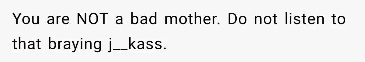 You are NOT a bad mother. Do not listen to that braying j__kass.