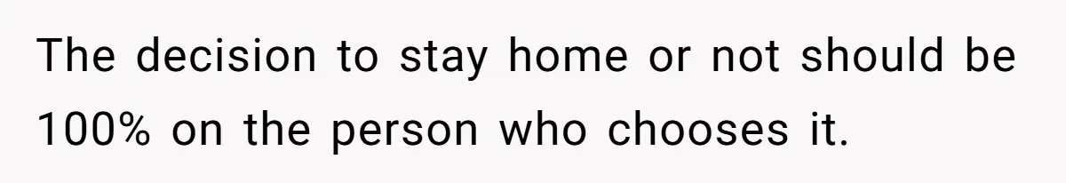The decision to stay home or not should be 100% on the person who chooses it.
