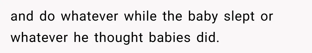 and do whatever while the baby slept or whatever he thought babies did.