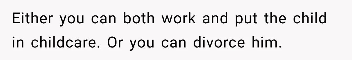 Either you can both work and put the child in childcare. Or you can divorce him.