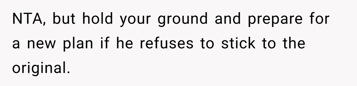 NTA, but hold your ground and prepare for a new plan if he refuses to stick to the original.