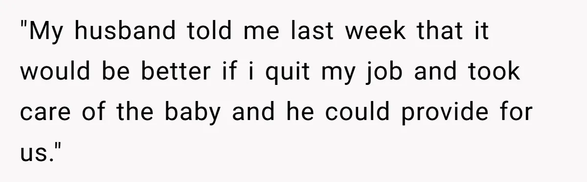 "My husband told me last week that it would be better if i quit my job and took care of the baby and he could provide for us."