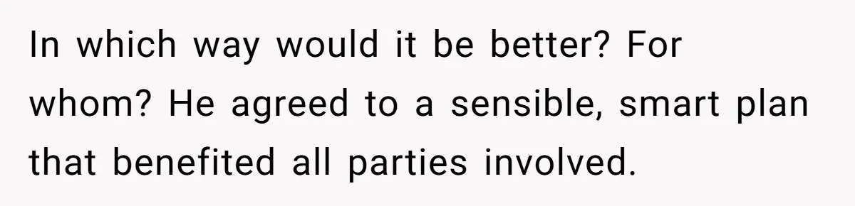 In which way would it be better? For whom? He agreed to a sensible, smart plan that benefited all parties involved.