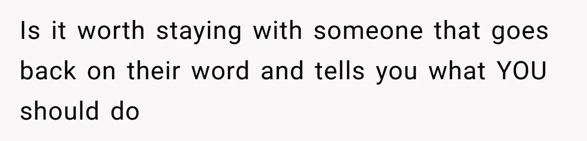 Is it worth staying with someone that goes back on their word and tells you what YOU should do