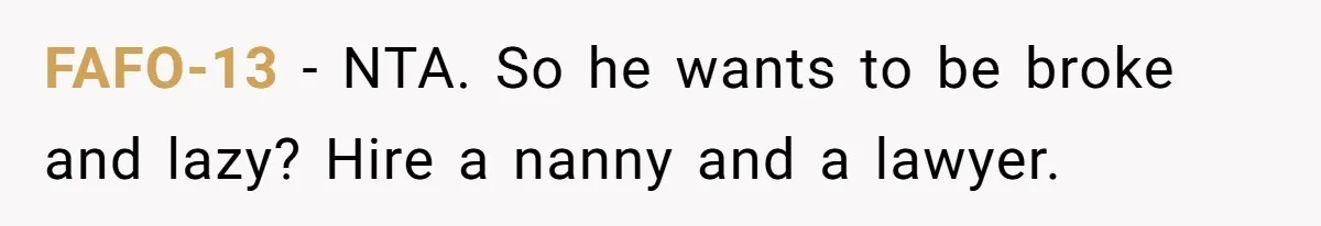 FAFO-13 − NTA. So he wants to be broke and lazy? Hire a nanny and a lawyer.