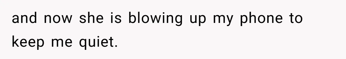 and now she is blowing up my phone to keep me quiet.