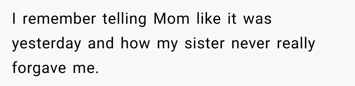 I remember telling Mom like it was yesterday and how my sister never really forgave me.