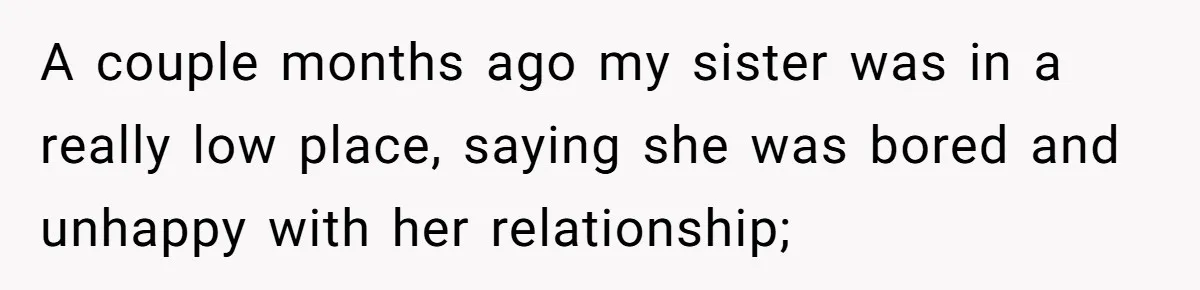 A couple months ago my sister was in a really low place, saying she was bored and unhappy with her relationship;