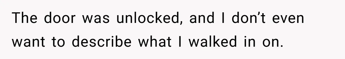 The door was unlocked, and I don’t even want to describe what I walked in on.