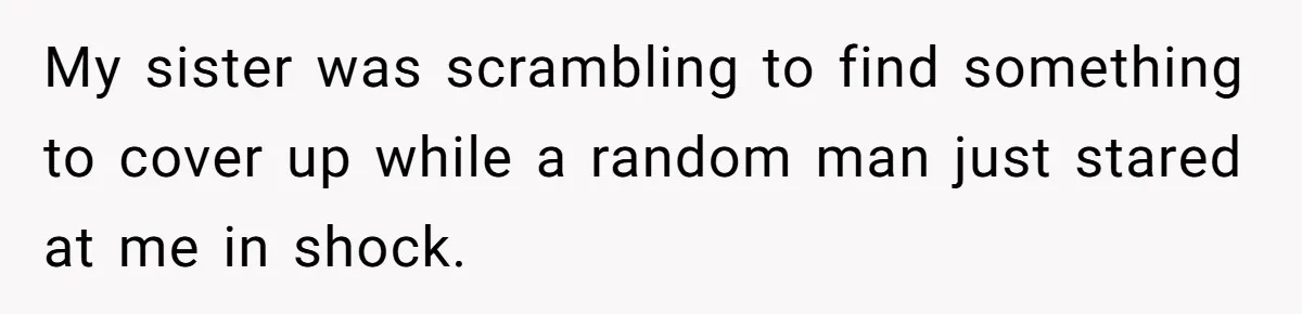 My sister was scrambling to find something to cover up while a random man just stared at me in shock.