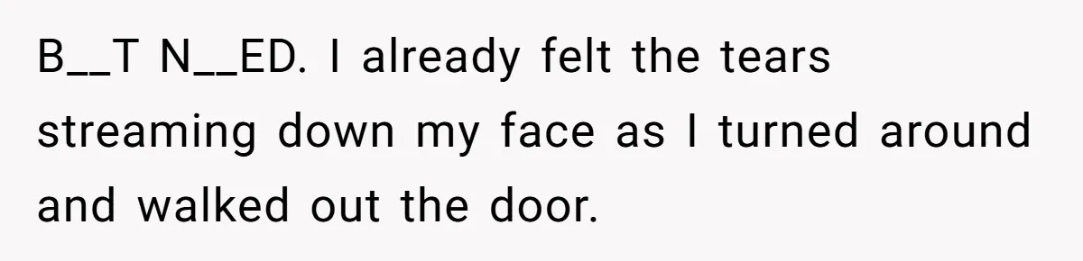 B__T N__ED. I already felt the tears streaming down my face as I turned around and walked out the door.