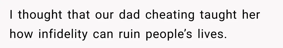 I thought that our dad cheating taught her how infidelity can ruin people’s lives.