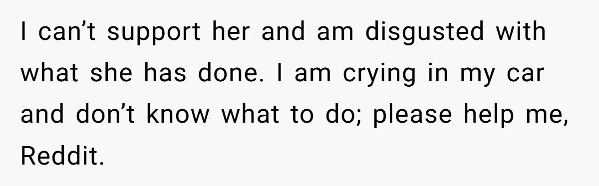I can’t support her and am disgusted with what she has done. I am crying in my car and don’t know what to do; please help me, Reddit.