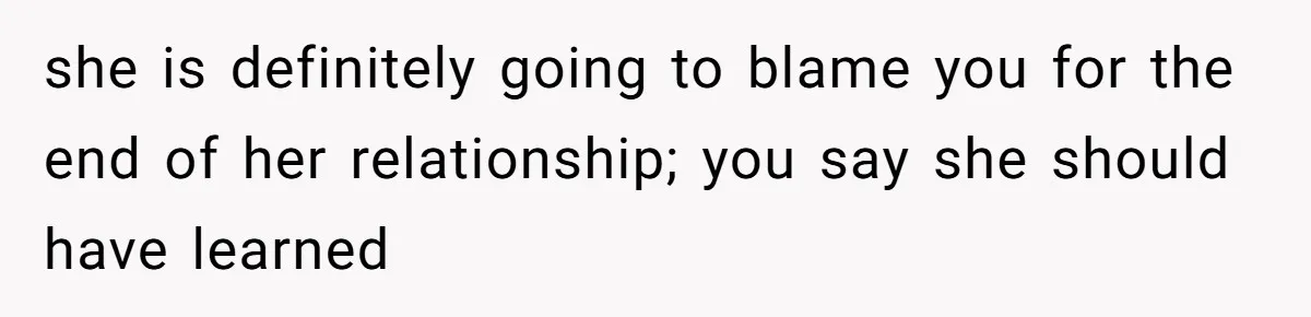 she is definitely going to blame you for the end of her relationship; you say she should have learned