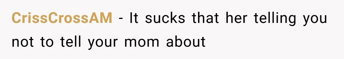 CrissCrossAM − It sucks that her telling you not to tell your mom about