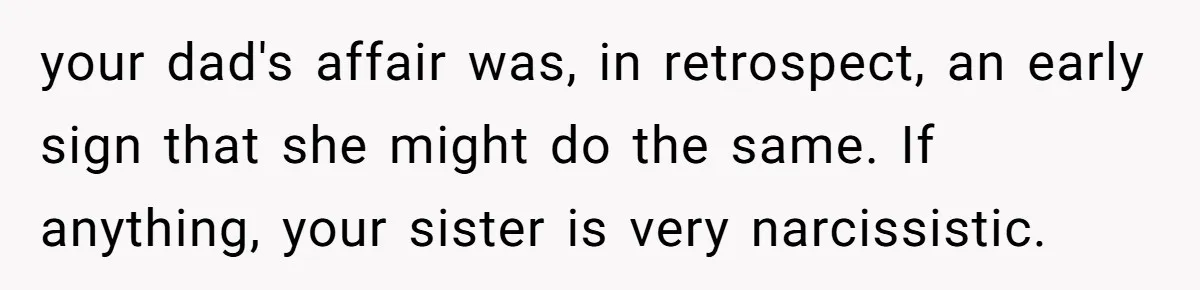 your dad's affair was, in retrospect, an early sign that she might do the same. If anything, your sister is very narcissistic.
