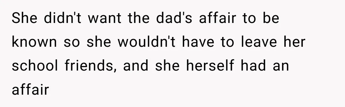 She didn't want the dad's affair to be known so she wouldn't have to leave her school friends, and she herself had an affair