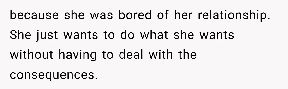 because she was bored of her relationship. She just wants to do what she wants without having to deal with the consequences.