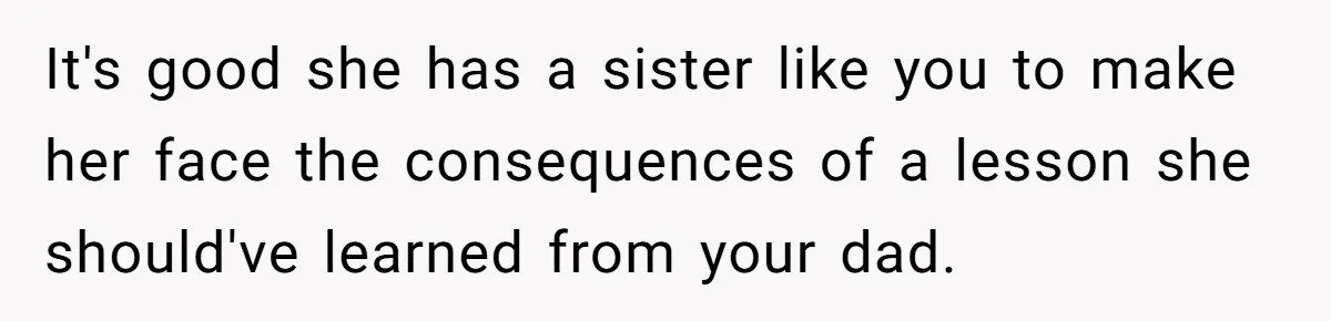 It's good she has a sister like you to make her face the consequences of a lesson she should've learned from your dad.