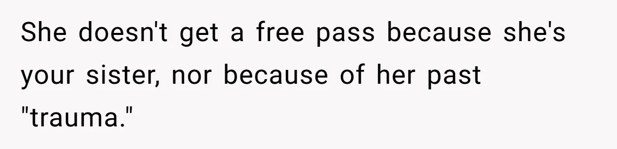 She doesn't get a free pass because she's your sister, nor because of her past "trauma."
