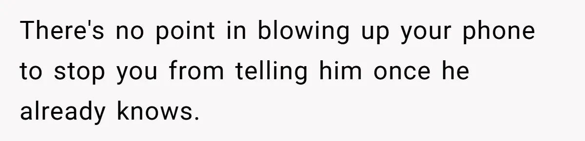 There's no point in blowing up your phone to stop you from telling him once he already knows.