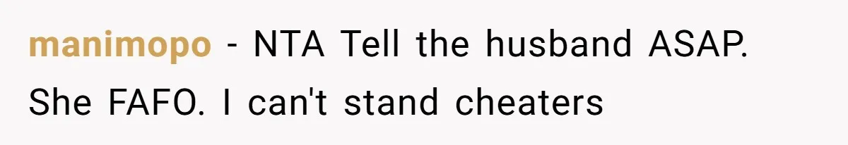 manimopo − NTA Tell the husband ASAP. She FAFO. I can't stand cheaters