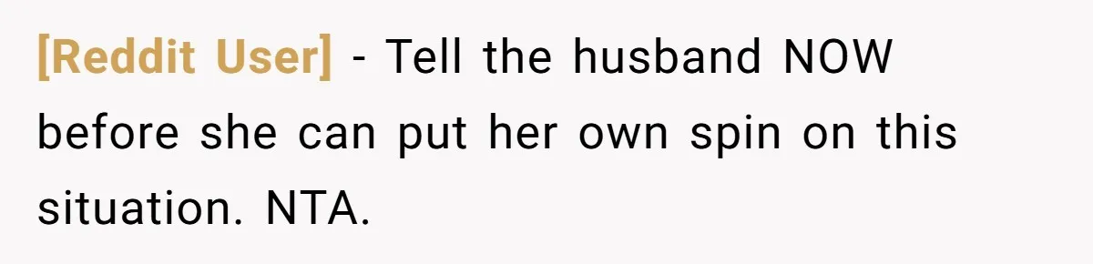 [Reddit User] − Tell the husband NOW before she can put her own spin on this situation. NTA.