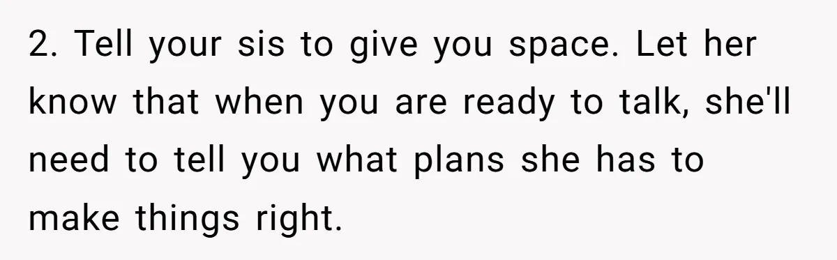 2. Tell your sis to give you space. Let her know that when you are ready to talk, she'll need to tell you what plans she has to make things...