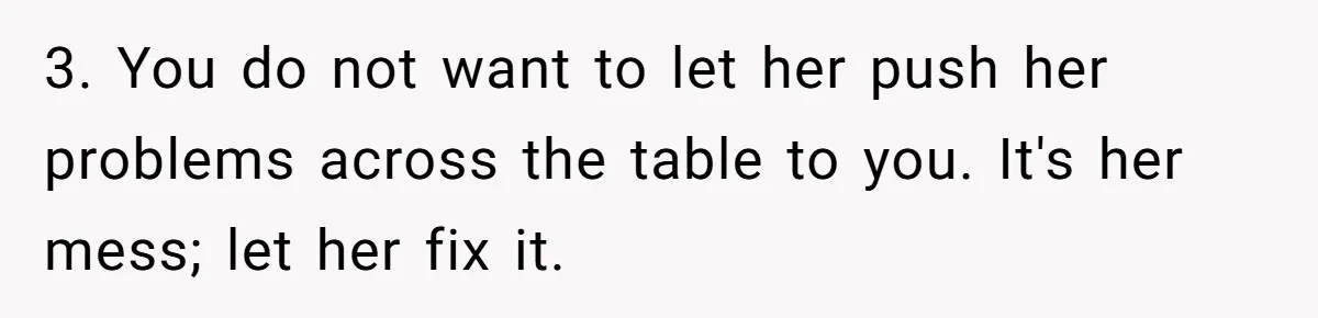 3. You do not want to let her push her problems across the table to you. It's her mess; let her fix it.