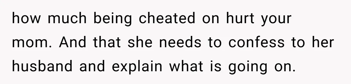 how much being cheated on hurt your mom. And that she needs to confess to her husband and explain what is going on.