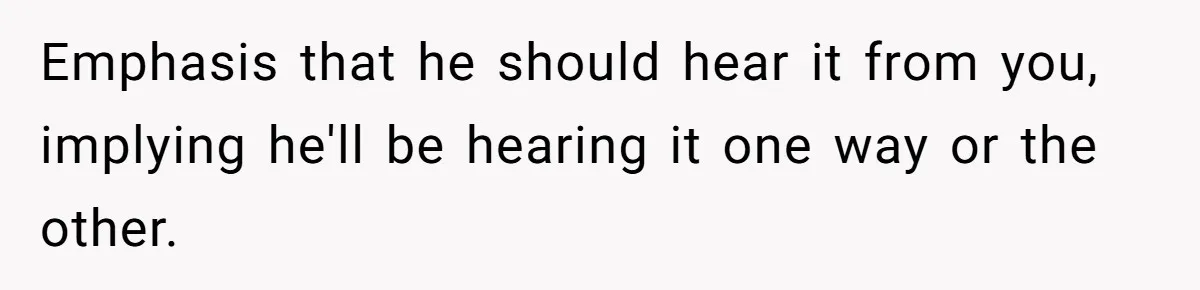 Emphasis that he should hear it from you, implying he'll be hearing it one way or the other.