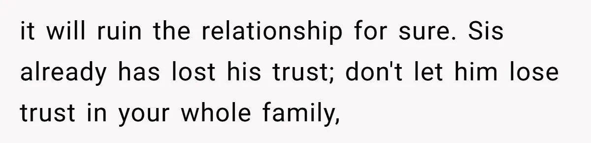 it will ruin the relationship for sure. Sis already has lost his trust; don't let him lose trust in your whole family,